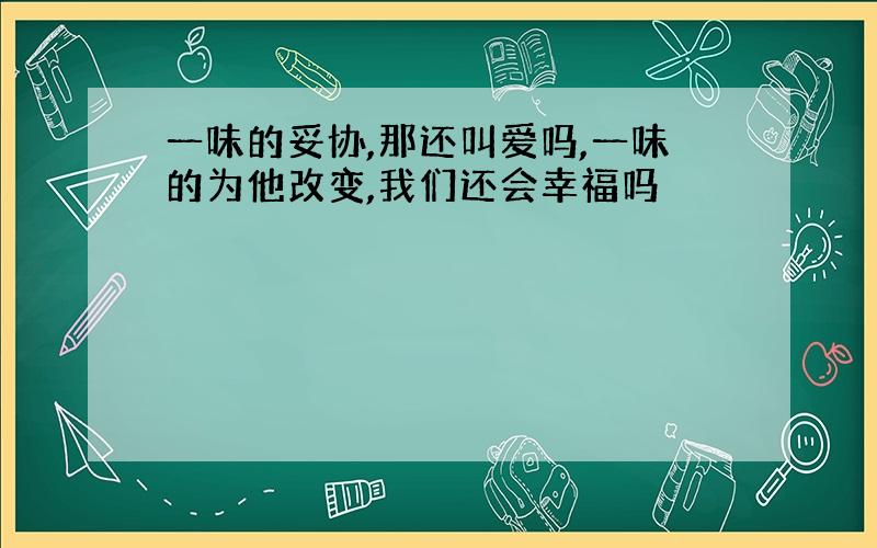 一味的妥协,那还叫爱吗,一味的为他改变,我们还会幸福吗