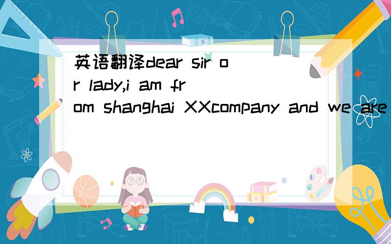 英语翻译dear sir or lady,i am from shanghai XXcompany and we are