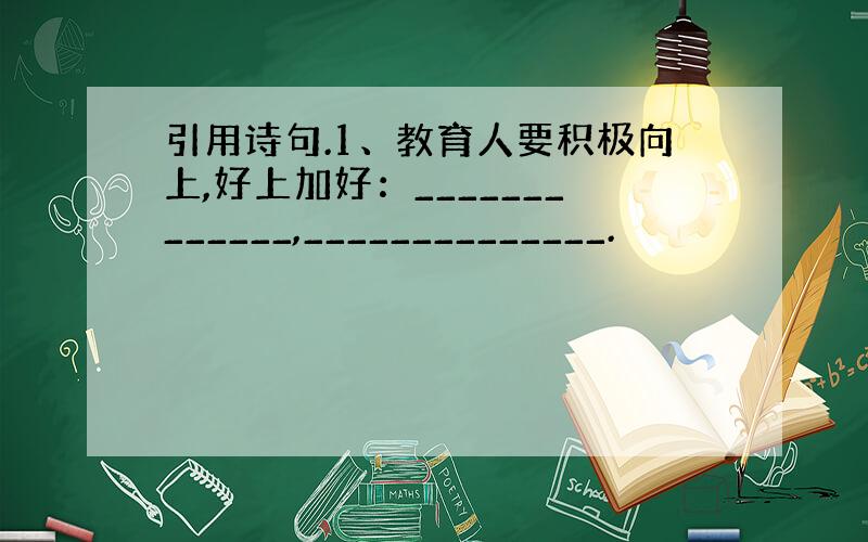 引用诗句.1、教育人要积极向上,好上加好：_____________,______________.