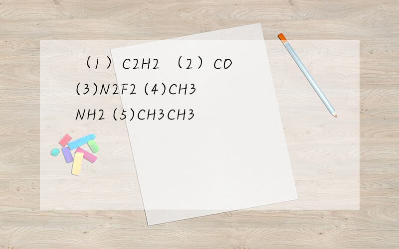 （1）C2H2 （2）CO (3)N2F2 (4)CH3NH2 (5)CH3CH3