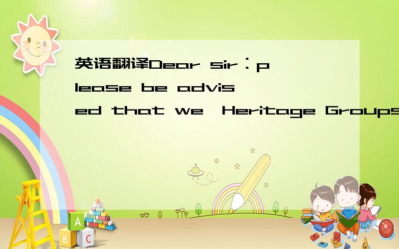 英语翻译Dear sir：please be advised that we,Heritage Groups,are d