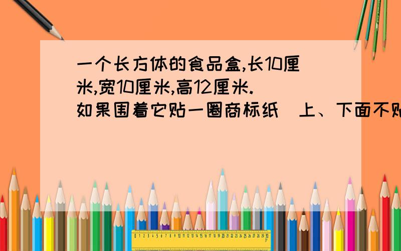 一个长方体的食品盒,长10厘米,宽10厘米,高12厘米.如果围着它贴一圈商标纸（上、下面不贴）