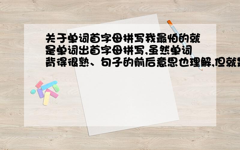 关于单词首字母拼写我最怕的就是单词出首字母拼写,虽然单词背得很熟、句子的前后意思也理解,但就是想不出要写哪个单词好,这几