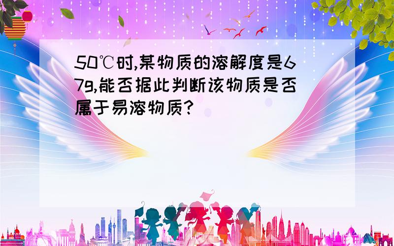 50℃时,某物质的溶解度是67g,能否据此判断该物质是否属于易溶物质?