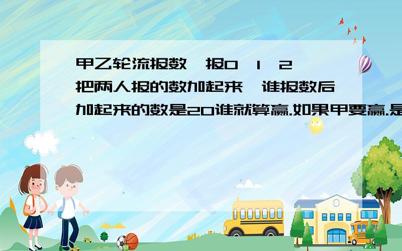 甲乙轮流报数,报0,1,2,把两人报的数加起来,谁报数后加起来的数是20谁就算赢.如果甲要赢.是谁先报还是后...