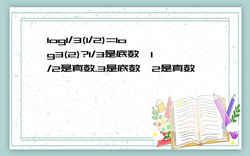 log1/3(1/2)=log3(2)?1/3是底数,1/2是真数.3是底数,2是真数