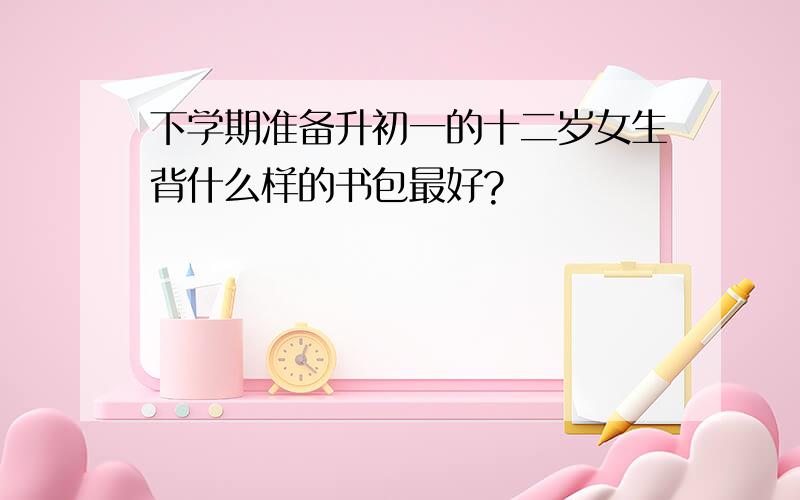 下学期准备升初一的十二岁女生背什么样的书包最好?