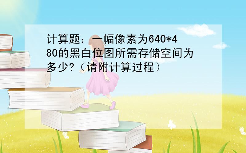 计算题：一幅像素为640*480的黑白位图所需存储空间为多少?（请附计算过程）