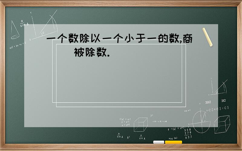 一个数除以一个小于一的数,商（ ）被除数.