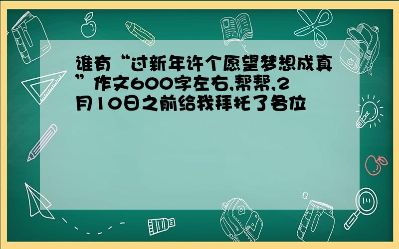 谁有“过新年许个愿望梦想成真”作文600字左右,帮帮,2月10日之前给我拜托了各位