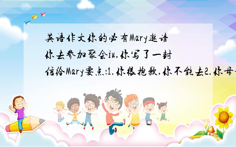 英语作文你的必有Mary邀请你去参加聚会iu,你写了一封信给Mary要点：1.你很抱歉,你不能去2.你母亲病了,医生叫他