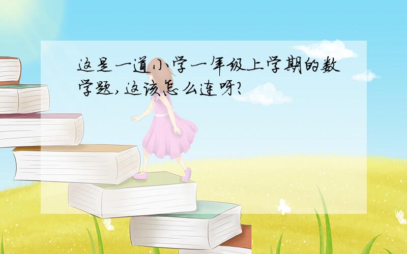 这是一道小学一年级上学期的数学题,这该怎么连呀?