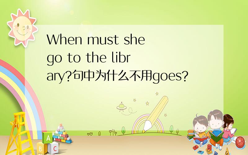 When must she go to the library?句中为什么不用goes?