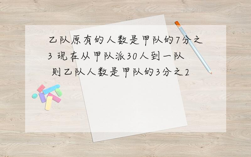 乙队原有的人数是甲队的7分之3 现在从甲队派30人到一队 则乙队人数是甲队的3分之2