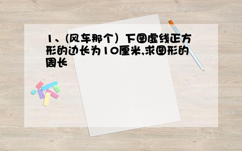 1、(风车那个）下图虚线正方形的边长为10厘米,求图形的周长