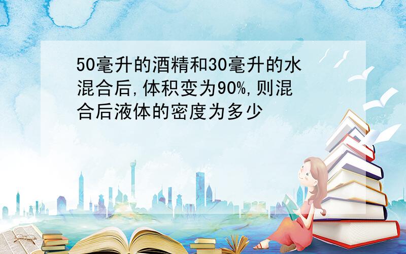 50毫升的酒精和30毫升的水混合后,体积变为90%,则混合后液体的密度为多少