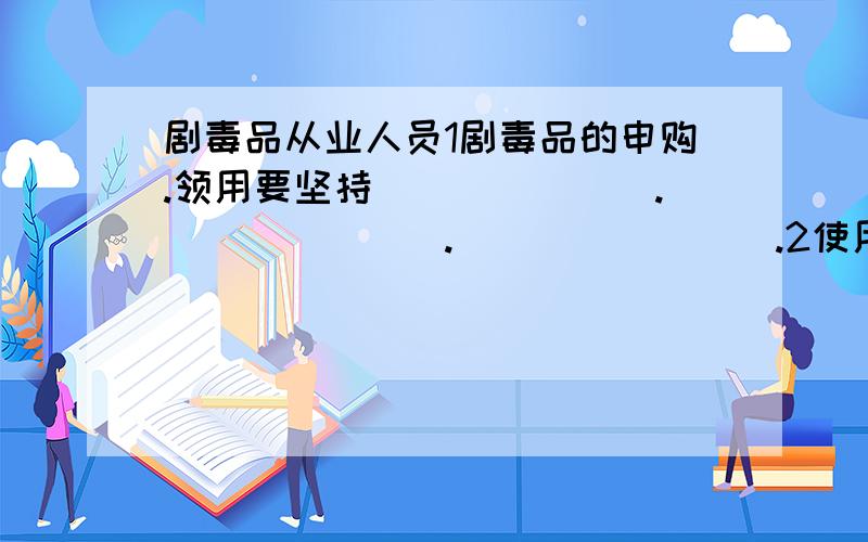 剧毒品从业人员1剧毒品的申购.领用要坚持_______._______.________.2使用剧毒品的人员必须____