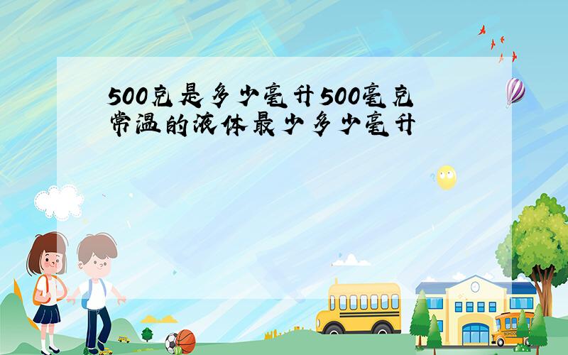 500克是多少毫升500毫克常温的液体最少多少毫升