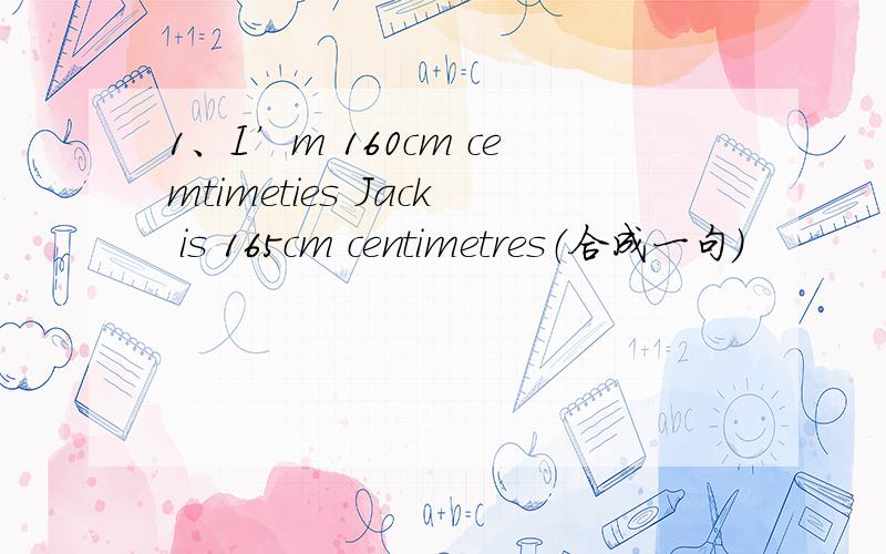 1、I’m 160cm cemtimeties Jack is 165cm centimetres（合成一句）