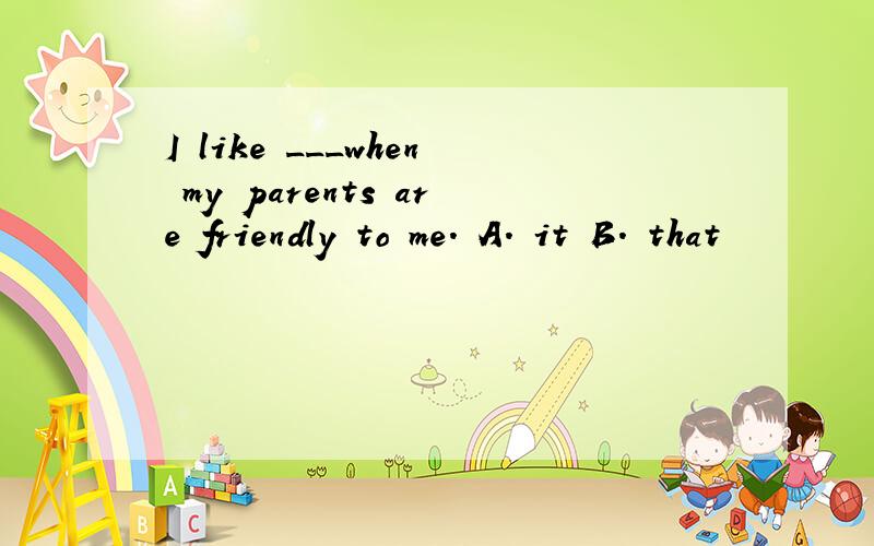 I like ___when my parents are friendly to me. A. it B. that