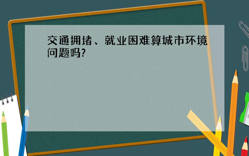 交通拥堵、就业困难算城市环境问题吗?