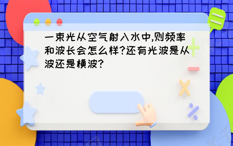 一束光从空气射入水中,则频率和波长会怎么样?还有光波是从波还是横波?