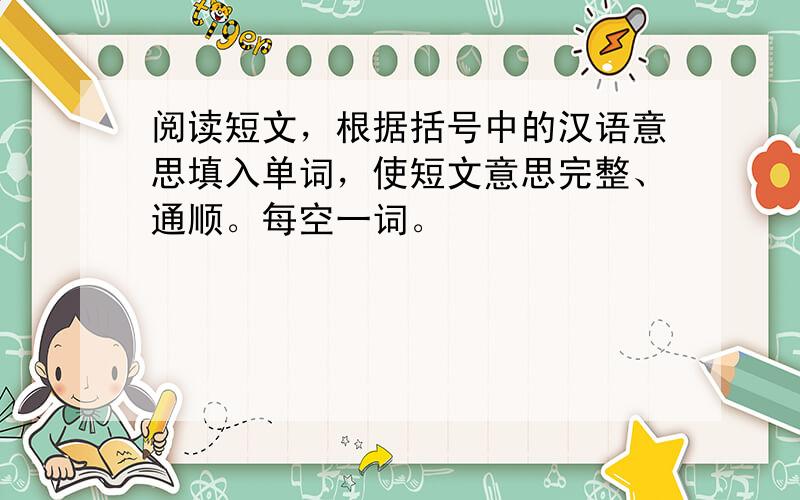 阅读短文，根据括号中的汉语意思填入单词，使短文意思完整、通顺。每空一词。