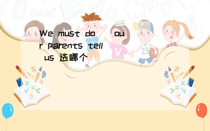 We must do（）our parents tell us 选哪个