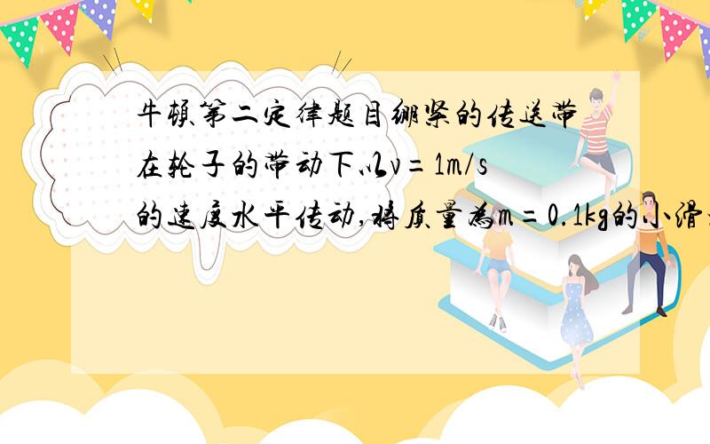 牛顿第二定律题目绷紧的传送带在轮子的带动下以v=1m/s的速度水平传动,将质量为m=0.1kg的小滑块轻放到传送带的一端