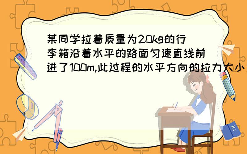 某同学拉着质量为20kg的行李箱沿着水平的路面匀速直线前进了100m,此过程的水平方向的拉力大小为50N；