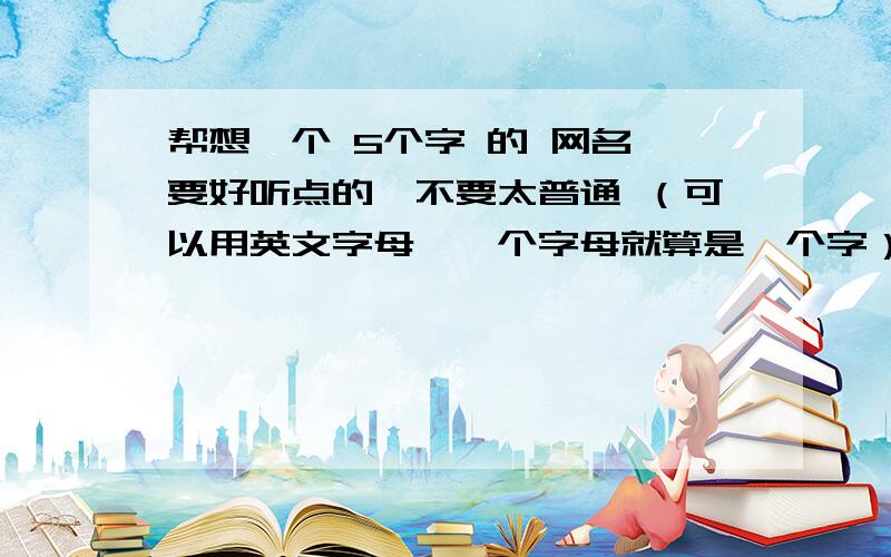 帮想一个 5个字 的 网名,要好听点的,不要太普通 （可以用英文字母,一个字母就算是一个字）.