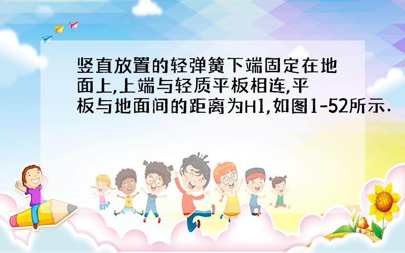 竖直放置的轻弹簧下端固定在地面上,上端与轻质平板相连,平板与地面间的距离为H1,如图1-52所示．现将一质量为m的物体轻