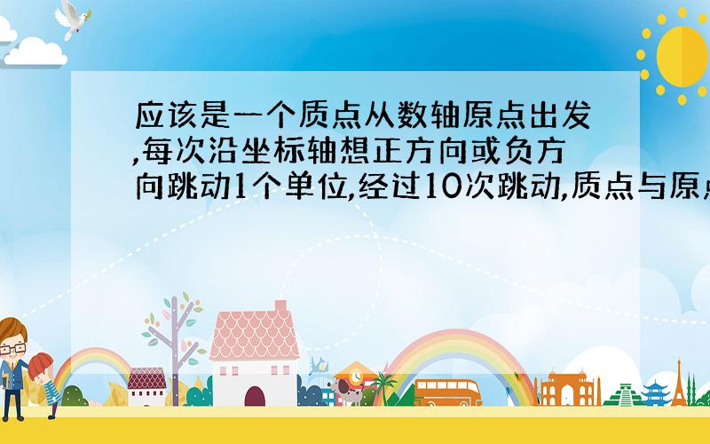 应该是一个质点从数轴原点出发,每次沿坐标轴想正方向或负方向跳动1个单位,经过10次跳动,质点与原点距离为4,则质点不同的