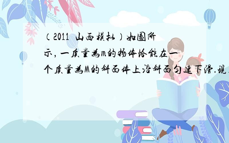 （2011•山西模拟）如图所示，一质量为m的物体恰能在一个质量为M的斜面体上沿斜面匀速下滑．现用一与斜面成a角的推力推此