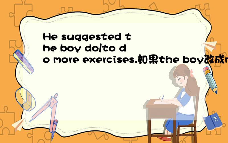 He suggested the boy do/to do more exercises.如果the boy改成me是不