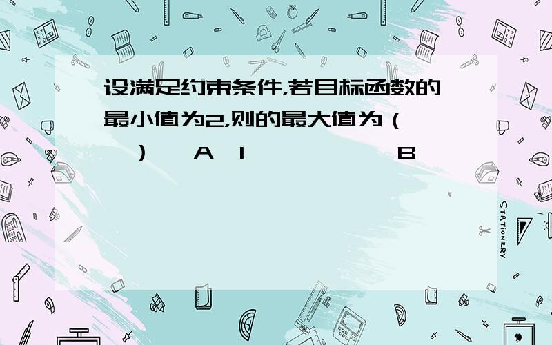 设满足约束条件，若目标函数的最小值为2，则的最大值为（　　） 　A、1　　　　　　B、　　　　　C、　　　　　　D、 如