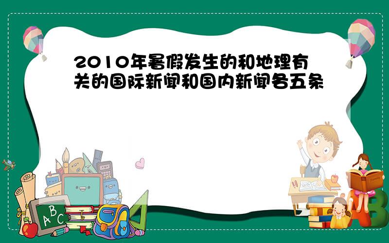 2010年暑假发生的和地理有关的国际新闻和国内新闻各五条