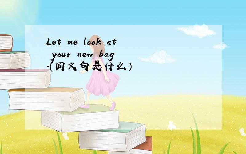 Let me look at your new bag .(同义句是什么）