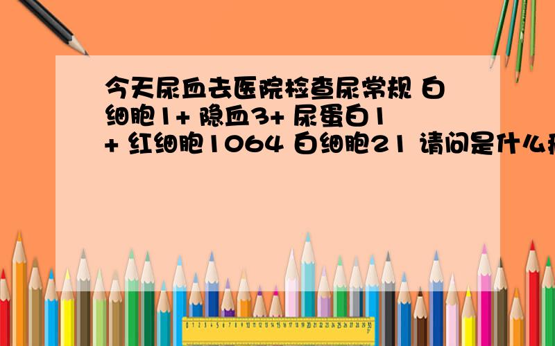 今天尿血去医院检查尿常规 白细胞1+ 隐血3+ 尿蛋白1+ 红细胞1064 白细胞21 请问是什么病呀