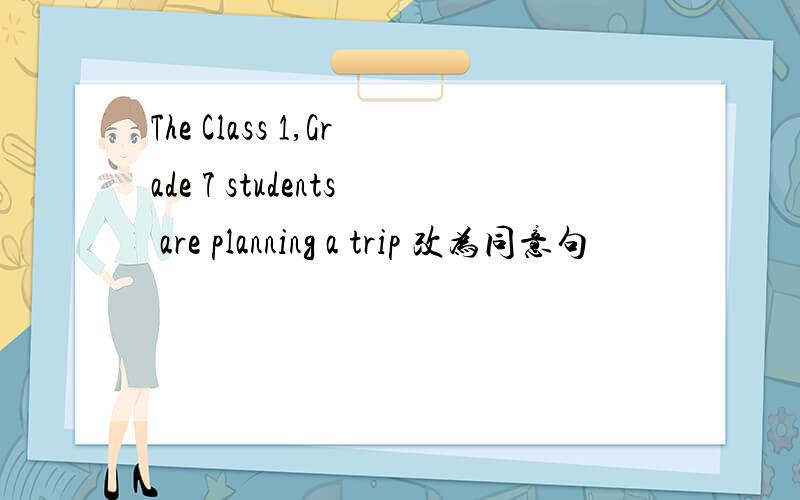 The Class 1,Grade 7 students are planning a trip 改为同意句