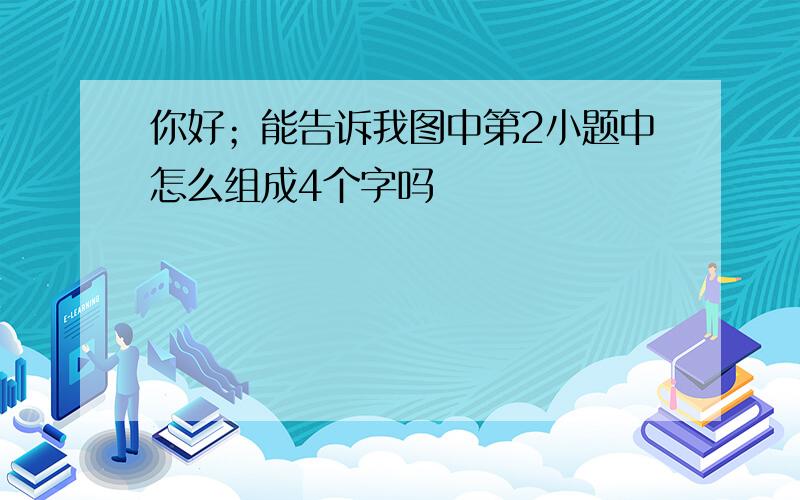 你好；能告诉我图中第2小题中怎么组成4个字吗