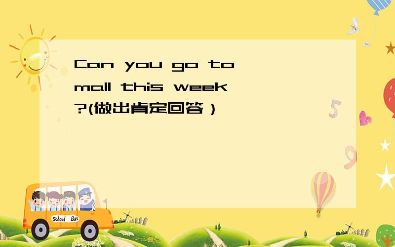 Can you go to mall this week?(做出肯定回答）