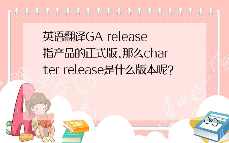 英语翻译GA release指产品的正式版,那么charter release是什么版本呢?