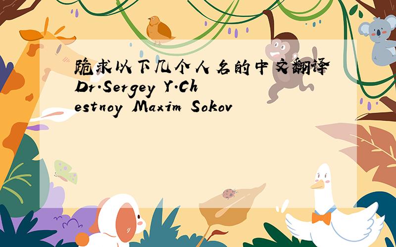 跪求以下几个人名的中文翻译 Dr.Sergey Y.Chestnoy Maxim Sokov