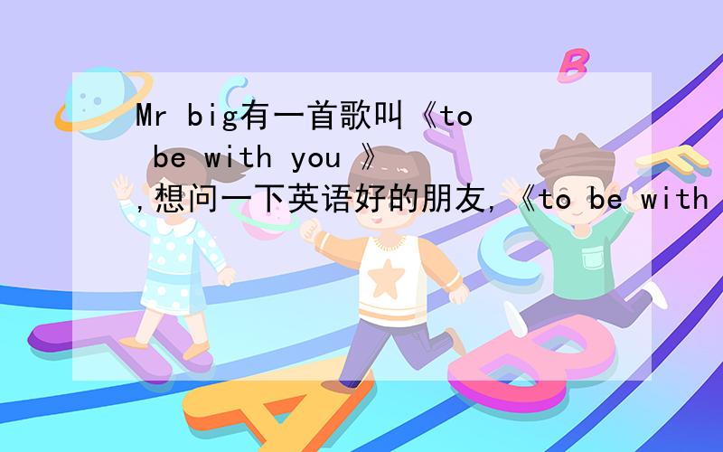 Mr big有一首歌叫《to be with you 》,想问一下英语好的朋友,《to be with you 》翻译成