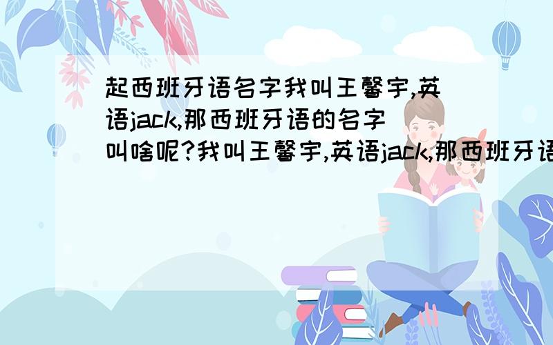 起西班牙语名字我叫王馨宇,英语jack,那西班牙语的名字叫啥呢?我叫王馨宇,英语jack,那西班牙语的名字叫啥呢?起的好