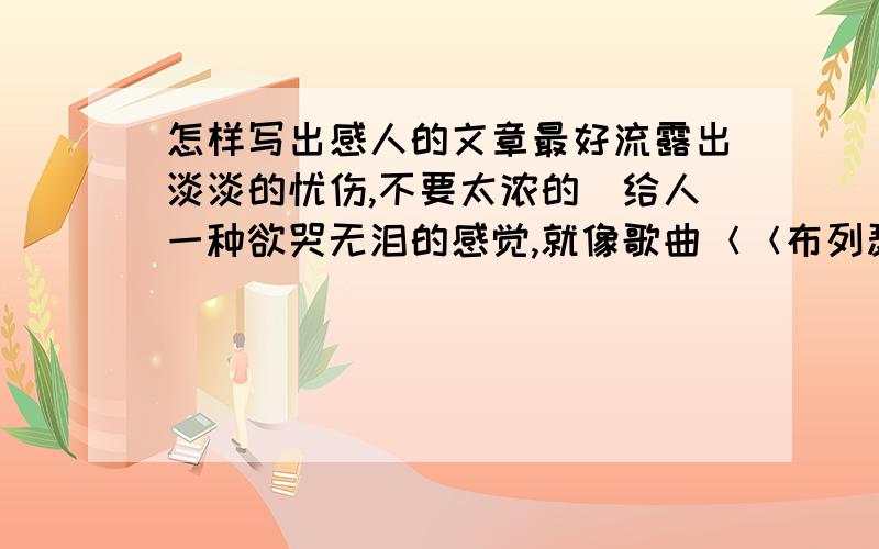 怎样写出感人的文章最好流露出淡淡的忧伤,不要太浓的．给人一种欲哭无泪的感觉,就像歌曲＜＜布列瑟侬＞＞一般．