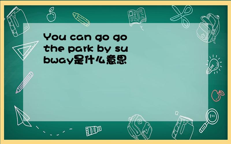 You can go go the park by subway是什么意思