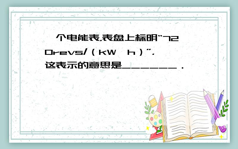 一个电能表，表盘上标明“720revs/（kW•h）”，这表示的意思是______．