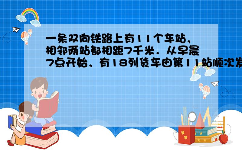 一条双向铁路上有11个车站，相邻两站都相距7千米．从早晨7点开始，有18列货车由第11站顺次发出，每隔5分发一列，都驶向